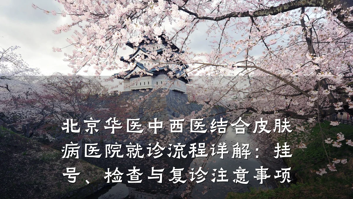 北京华医中西医结合皮肤病医院就诊流程详解：挂号、检查与复诊注意事项