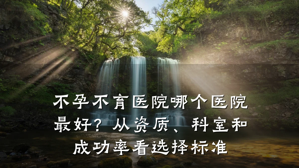 不孕不育医院哪个医院最好？从资质、科室和成功率看选择标准