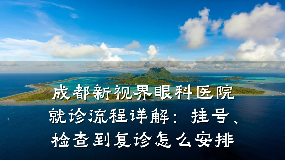 成都新视界眼科医院就诊流程详解：挂号、检查到复诊怎么安排