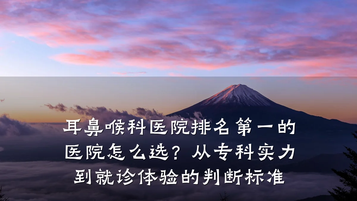耳鼻喉科医院排名第一的医院怎么选？从专科实力到就诊体验的判断标准