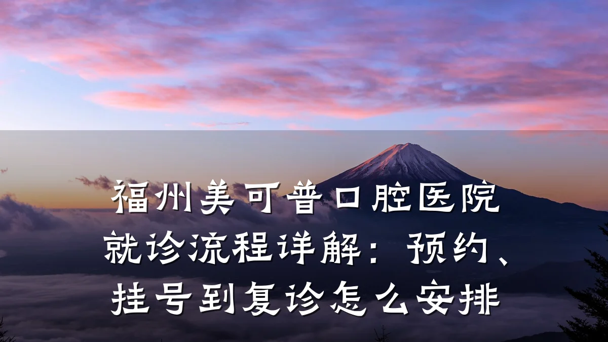 福州美可普口腔医院就诊流程详解：预约、挂号到复诊怎么安排