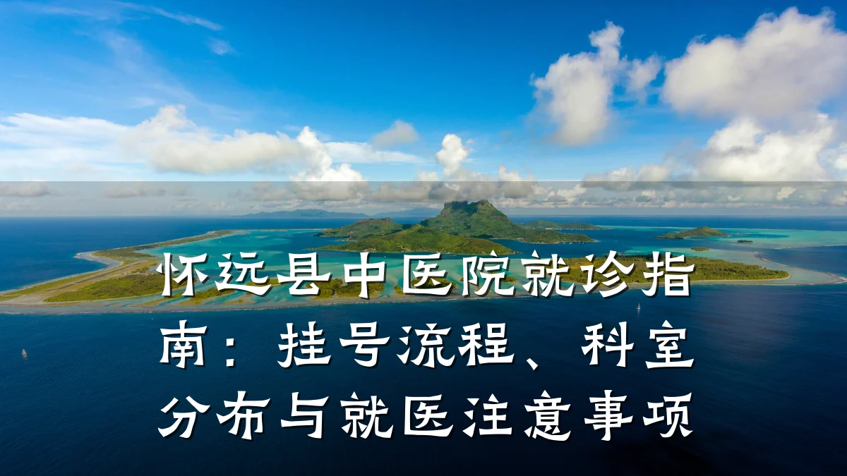 怀远县中医院就诊指南：挂号流程、科室分布与就医注意事项