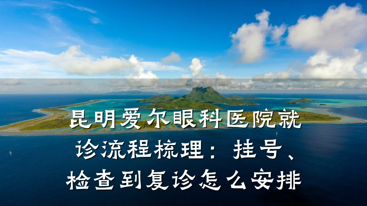 昆明爱尔眼科医院就诊流程梳理：挂号、检查到复诊怎么安排