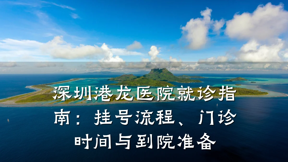 深圳港龙医院就诊指南：挂号流程、门诊时间与到院准备