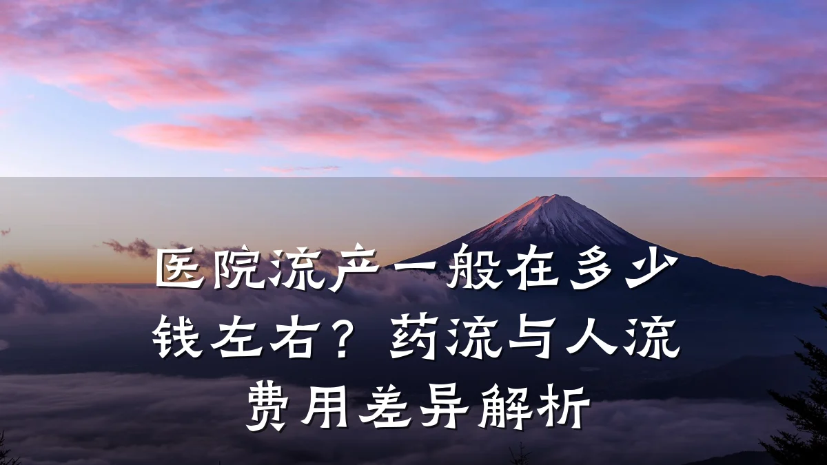 医院流产一般在多少钱左右？药流与人流费用差异解析