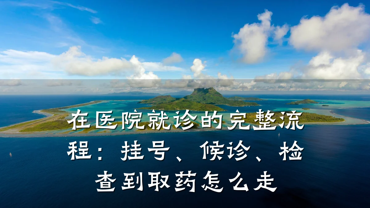 在医院就诊的完整流程：挂号、候诊、检查到取药怎么走