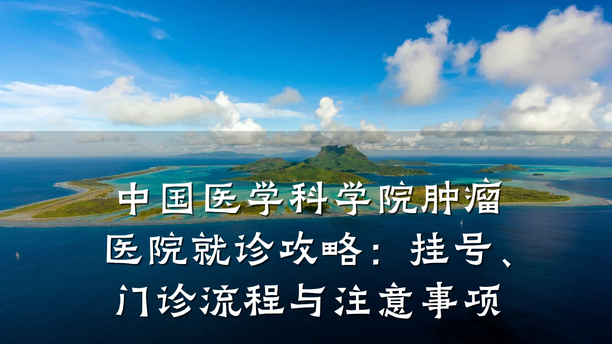 中国医学科学院肿瘤医院就诊攻略：挂号、门诊流程与注意事项