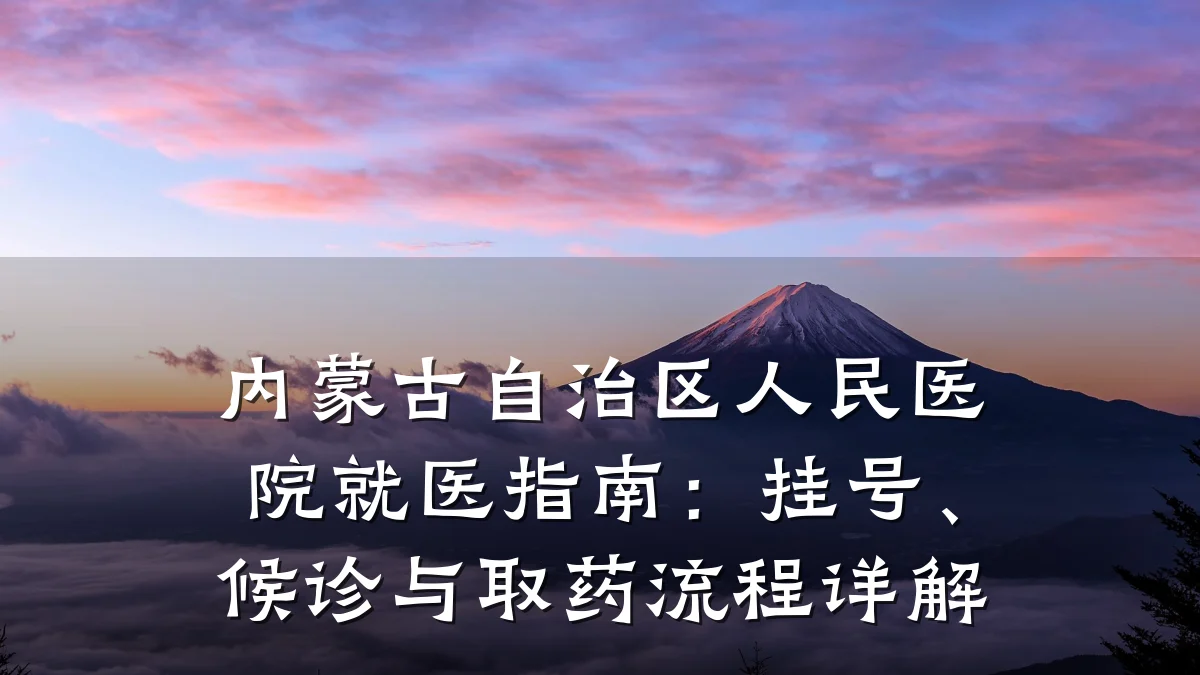 内蒙古自治区人民医院就医指南：挂号、候诊与取药流程详解