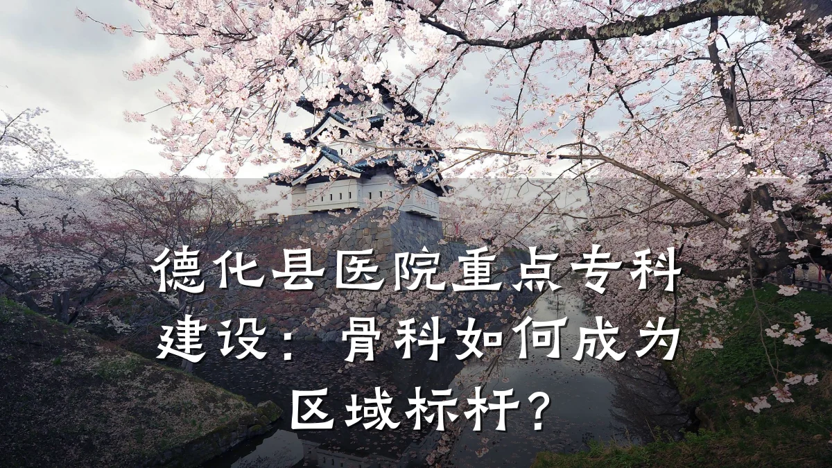德化县医院重点专科建设：骨科如何成为区域标杆？