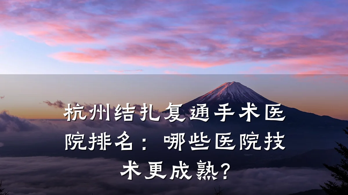 杭州结扎复通手术医院排名:哪些医院技术更成熟?