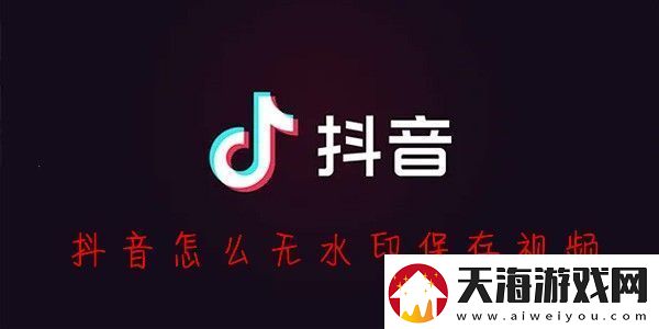 抖音怎么保存视频没有水印抖音怎么无水印保存视频